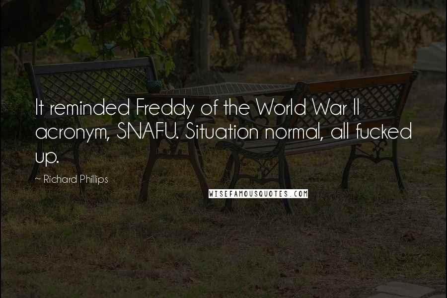 Richard Phillips Quotes: It reminded Freddy of the World War II acronym, SNAFU. Situation normal, all fucked up.