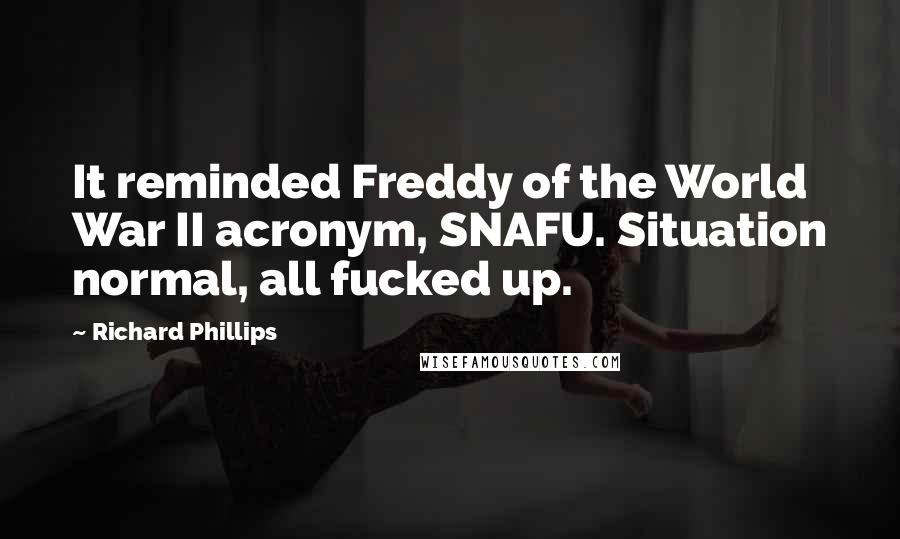 Richard Phillips Quotes: It reminded Freddy of the World War II acronym, SNAFU. Situation normal, all fucked up.