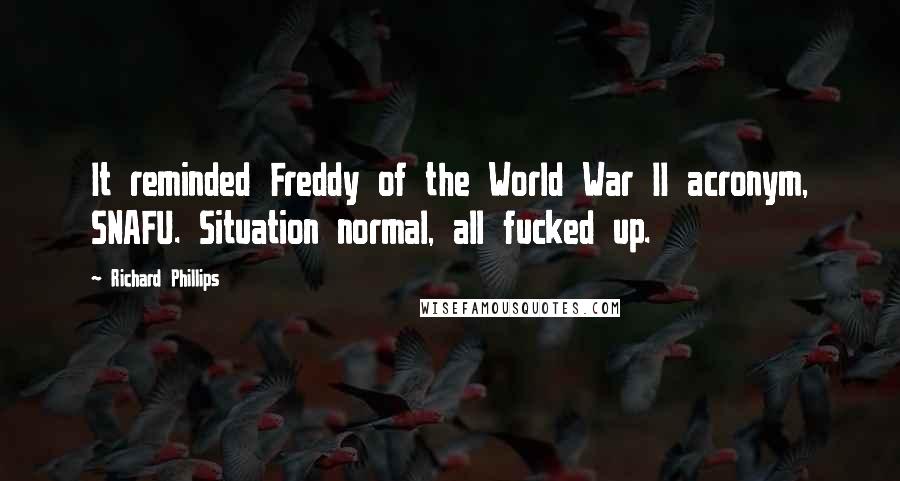 Richard Phillips Quotes: It reminded Freddy of the World War II acronym, SNAFU. Situation normal, all fucked up.