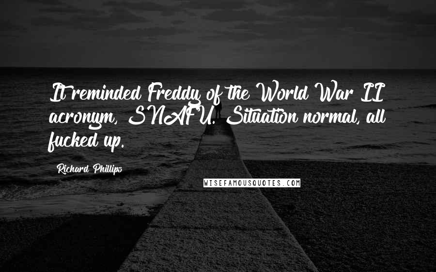 Richard Phillips Quotes: It reminded Freddy of the World War II acronym, SNAFU. Situation normal, all fucked up.