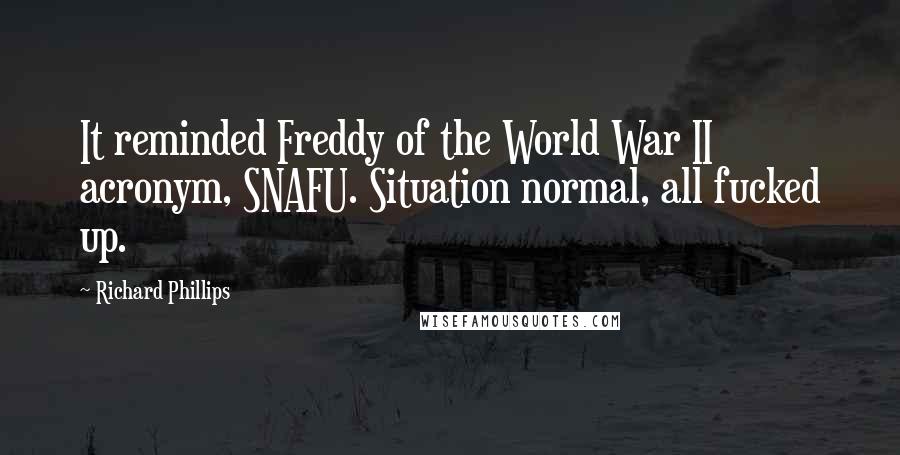 Richard Phillips Quotes: It reminded Freddy of the World War II acronym, SNAFU. Situation normal, all fucked up.