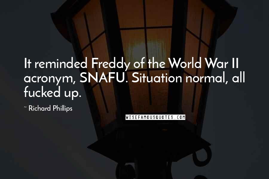 Richard Phillips Quotes: It reminded Freddy of the World War II acronym, SNAFU. Situation normal, all fucked up.