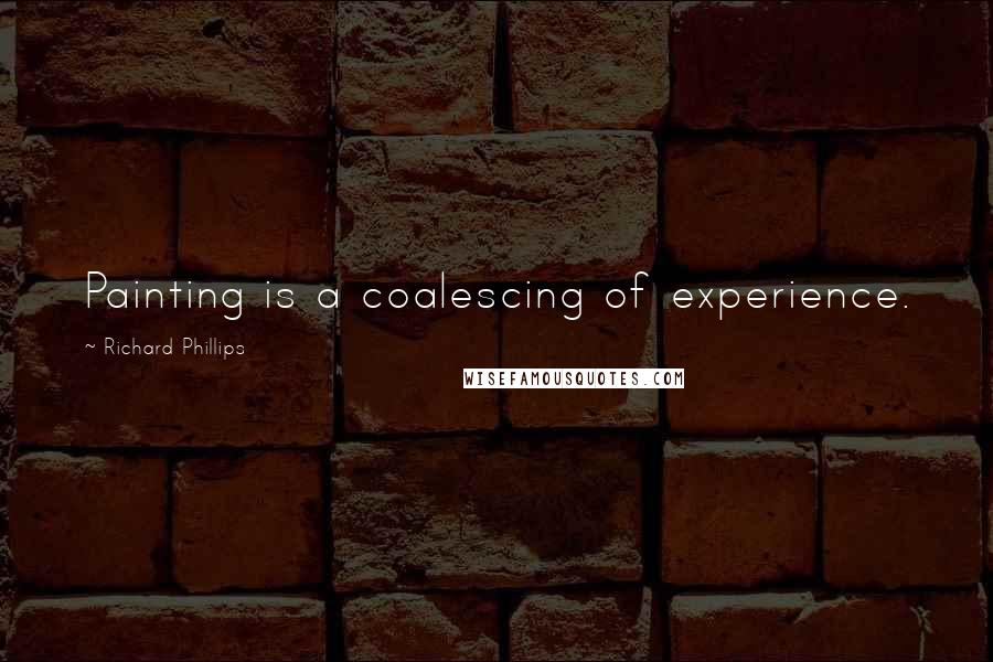 Richard Phillips Quotes: Painting is a coalescing of experience.