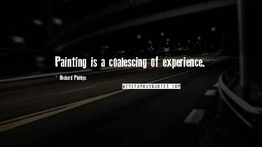 Richard Phillips Quotes: Painting is a coalescing of experience.