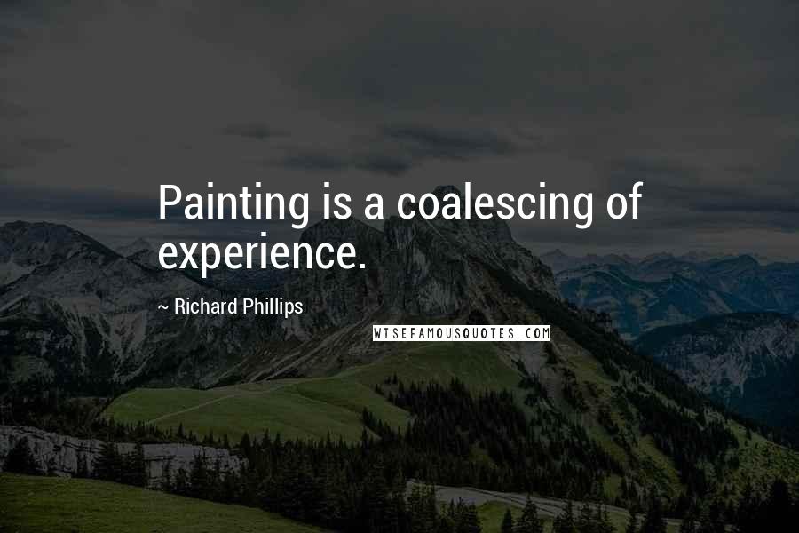 Richard Phillips Quotes: Painting is a coalescing of experience.