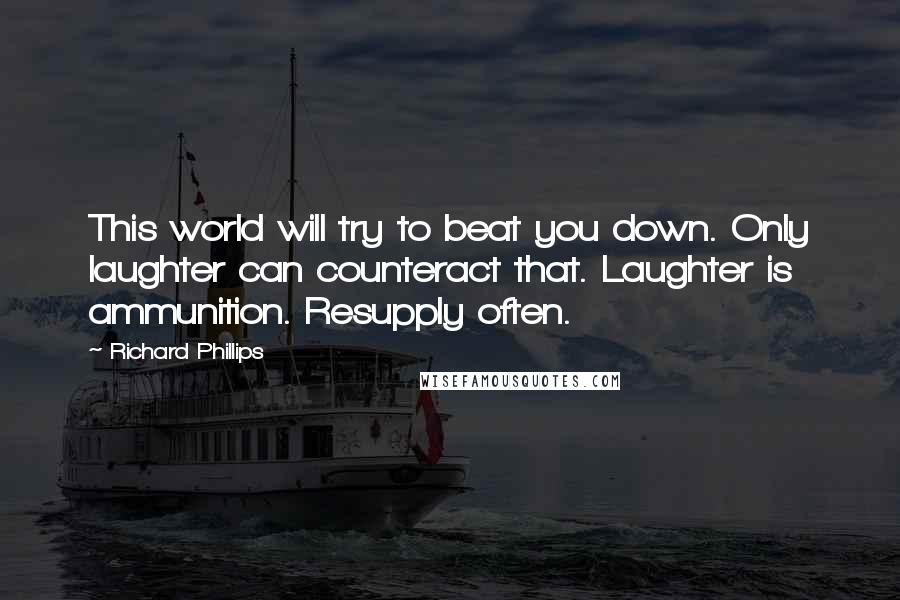 Richard Phillips Quotes: This world will try to beat you down. Only laughter can counteract that. Laughter is ammunition. Resupply often.