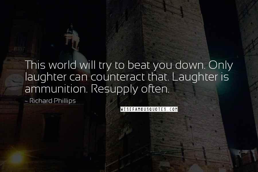 Richard Phillips Quotes: This world will try to beat you down. Only laughter can counteract that. Laughter is ammunition. Resupply often.