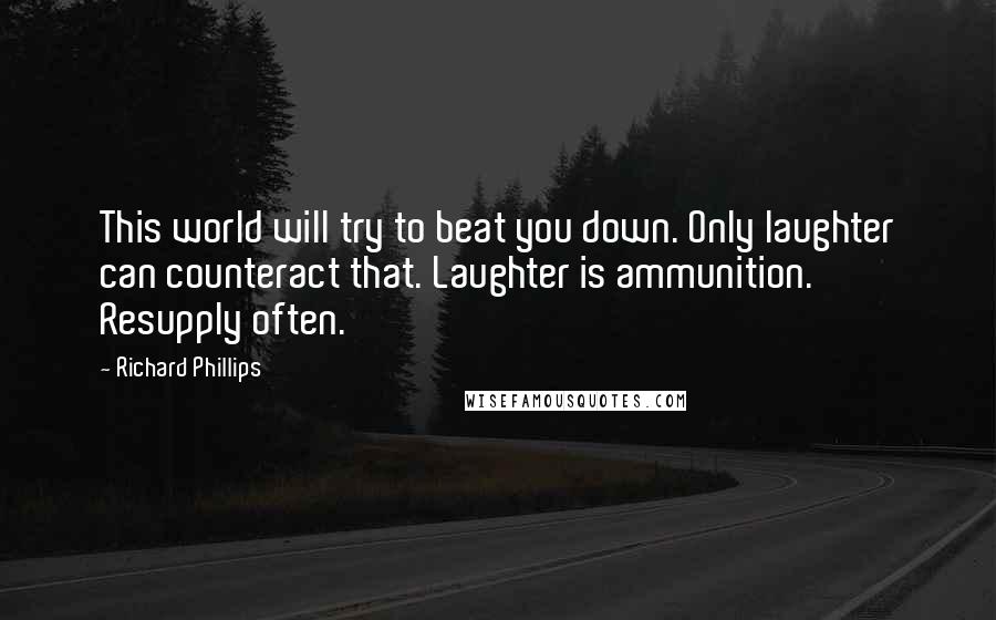 Richard Phillips Quotes: This world will try to beat you down. Only laughter can counteract that. Laughter is ammunition. Resupply often.