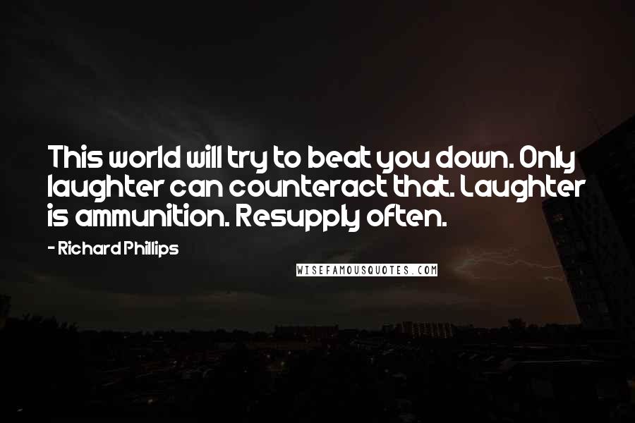 Richard Phillips Quotes: This world will try to beat you down. Only laughter can counteract that. Laughter is ammunition. Resupply often.