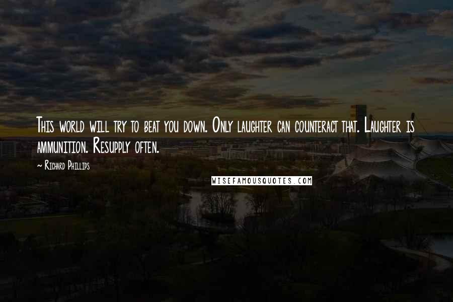 Richard Phillips Quotes: This world will try to beat you down. Only laughter can counteract that. Laughter is ammunition. Resupply often.