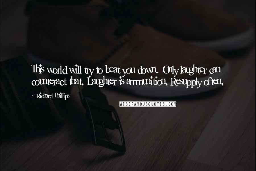 Richard Phillips Quotes: This world will try to beat you down. Only laughter can counteract that. Laughter is ammunition. Resupply often.