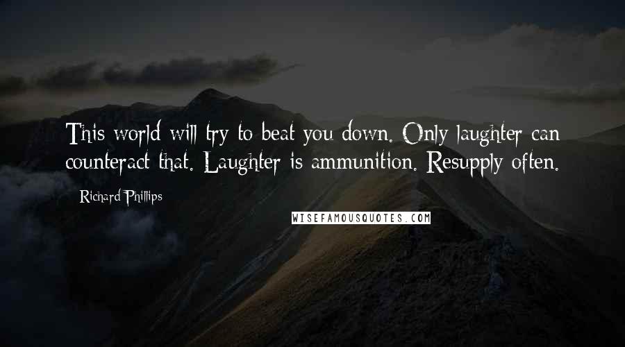 Richard Phillips Quotes: This world will try to beat you down. Only laughter can counteract that. Laughter is ammunition. Resupply often.