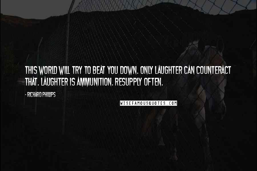 Richard Phillips Quotes: This world will try to beat you down. Only laughter can counteract that. Laughter is ammunition. Resupply often.