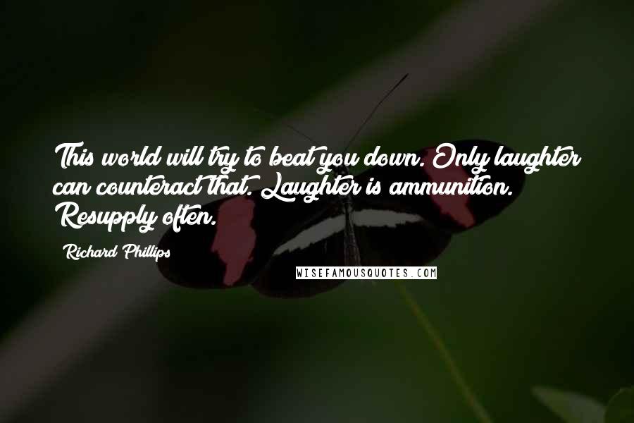 Richard Phillips Quotes: This world will try to beat you down. Only laughter can counteract that. Laughter is ammunition. Resupply often.