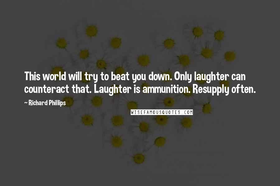 Richard Phillips Quotes: This world will try to beat you down. Only laughter can counteract that. Laughter is ammunition. Resupply often.