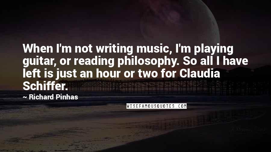 Richard Pinhas Quotes: When I'm not writing music, I'm playing guitar, or reading philosophy. So all I have left is just an hour or two for Claudia Schiffer.
