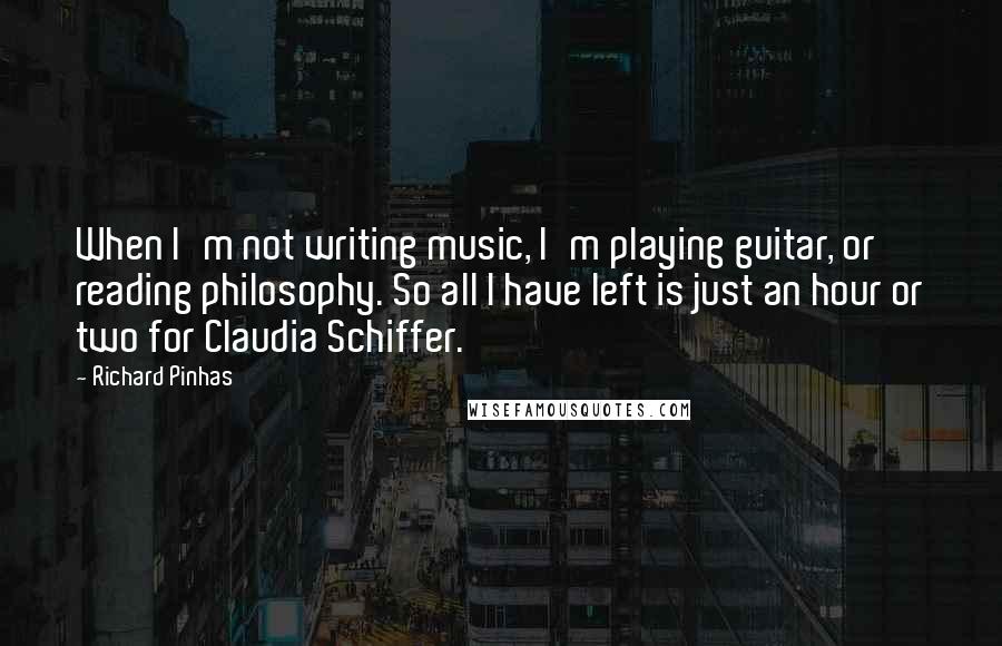 Richard Pinhas Quotes: When I'm not writing music, I'm playing guitar, or reading philosophy. So all I have left is just an hour or two for Claudia Schiffer.