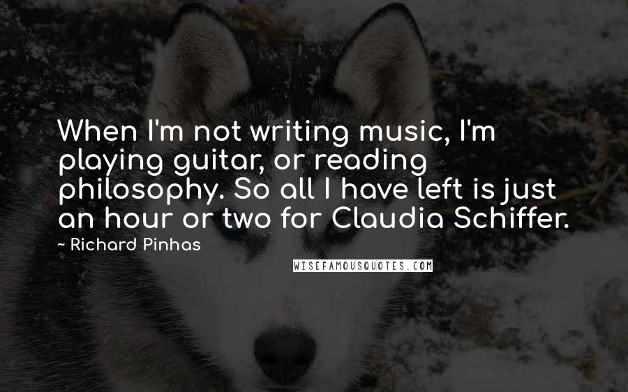 Richard Pinhas Quotes: When I'm not writing music, I'm playing guitar, or reading philosophy. So all I have left is just an hour or two for Claudia Schiffer.