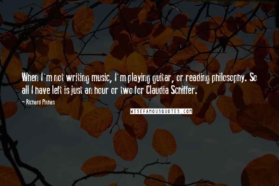 Richard Pinhas Quotes: When I'm not writing music, I'm playing guitar, or reading philosophy. So all I have left is just an hour or two for Claudia Schiffer.