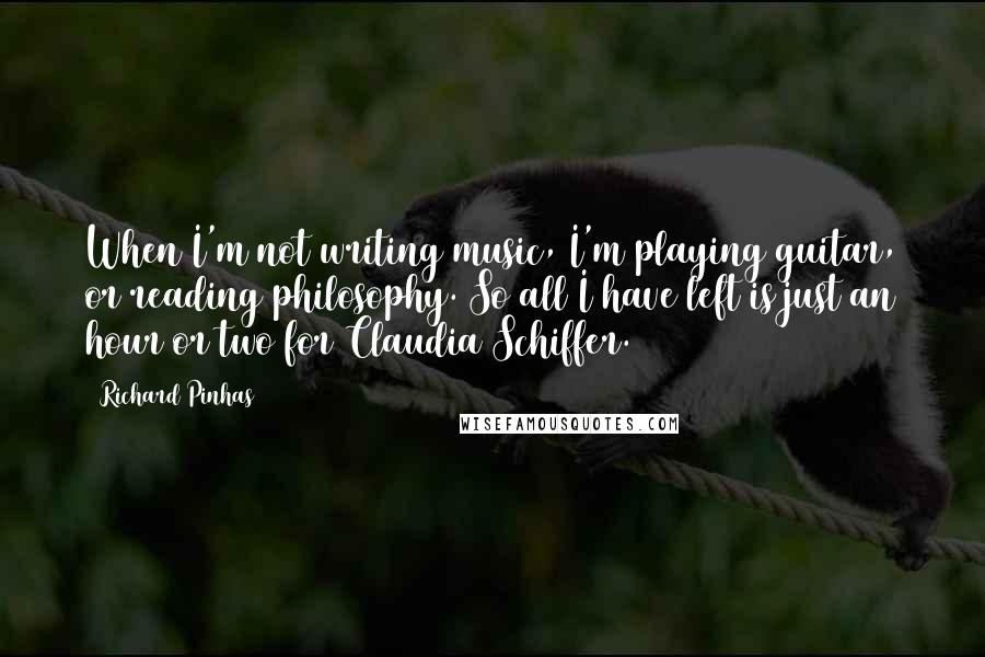 Richard Pinhas Quotes: When I'm not writing music, I'm playing guitar, or reading philosophy. So all I have left is just an hour or two for Claudia Schiffer.