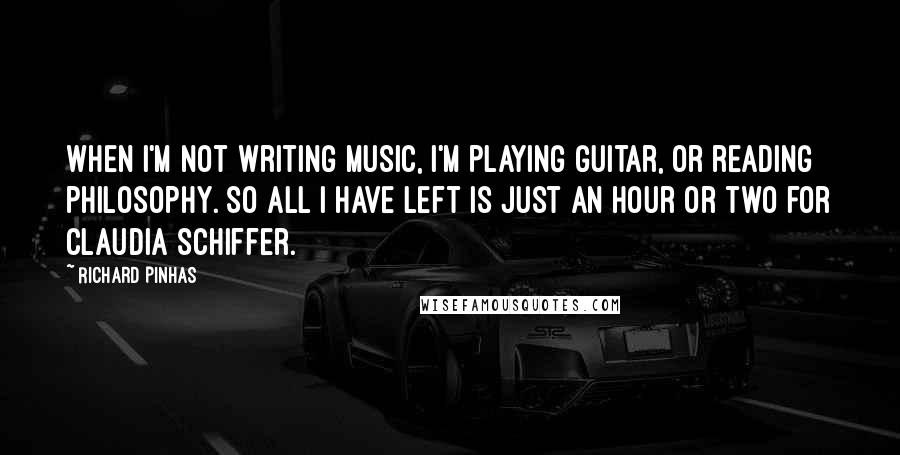 Richard Pinhas Quotes: When I'm not writing music, I'm playing guitar, or reading philosophy. So all I have left is just an hour or two for Claudia Schiffer.