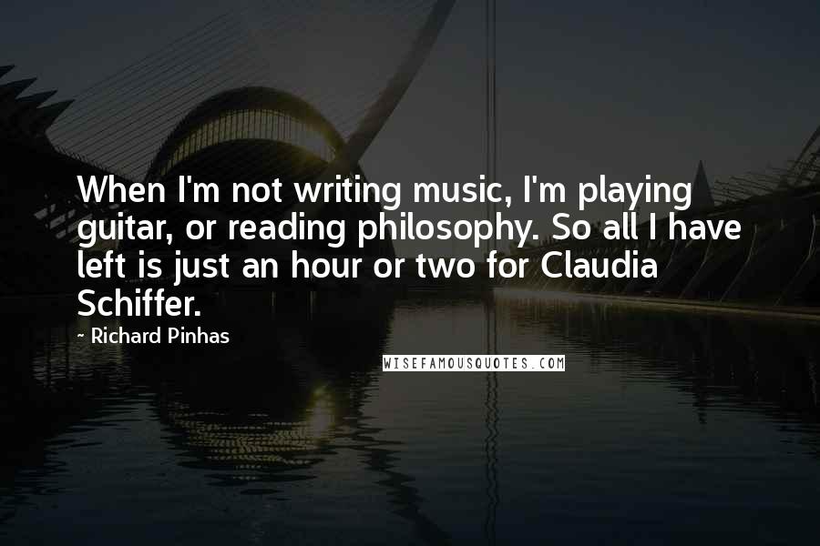 Richard Pinhas Quotes: When I'm not writing music, I'm playing guitar, or reading philosophy. So all I have left is just an hour or two for Claudia Schiffer.