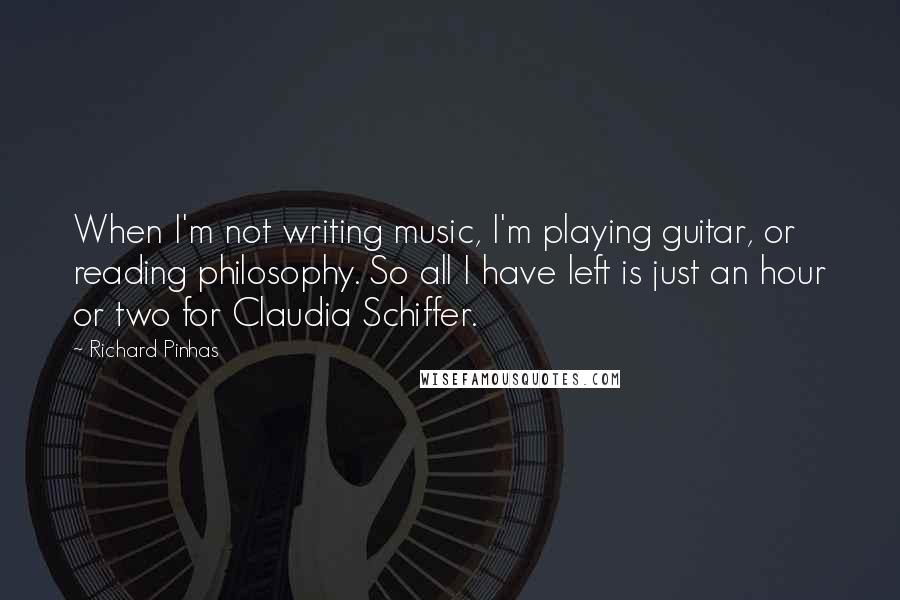 Richard Pinhas Quotes: When I'm not writing music, I'm playing guitar, or reading philosophy. So all I have left is just an hour or two for Claudia Schiffer.