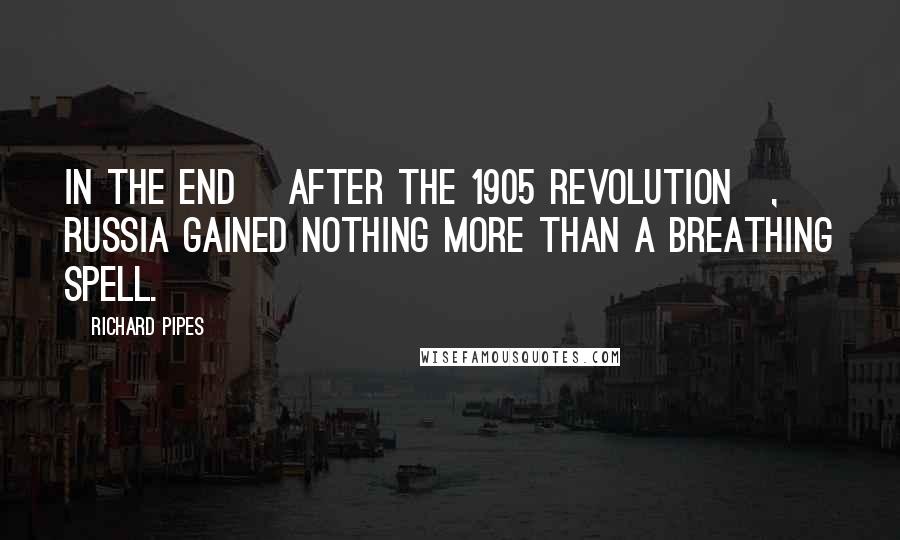 Richard Pipes Quotes: In the end [after the 1905 revolution], Russia gained nothing more than a breathing spell.