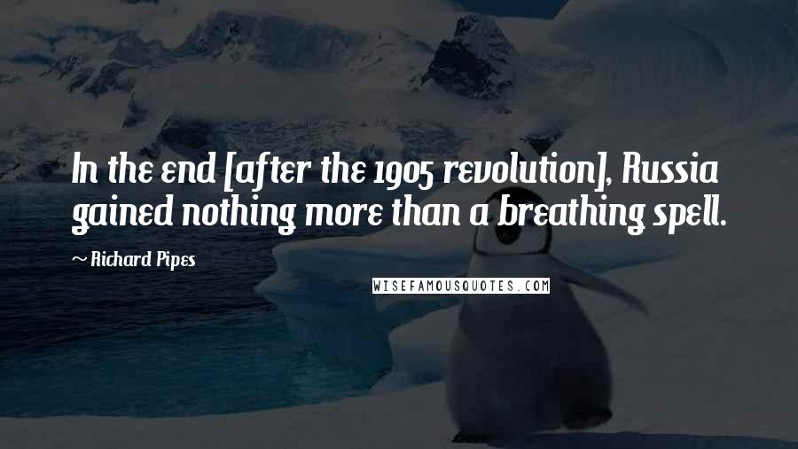 Richard Pipes Quotes: In the end [after the 1905 revolution], Russia gained nothing more than a breathing spell.