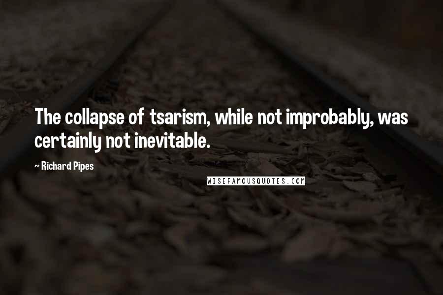 Richard Pipes Quotes: The collapse of tsarism, while not improbably, was certainly not inevitable.