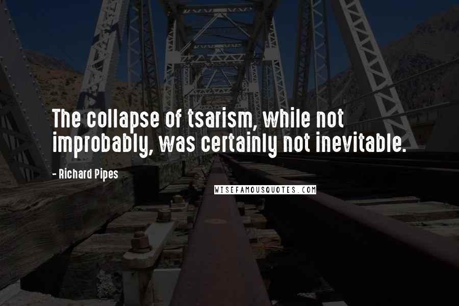 Richard Pipes Quotes: The collapse of tsarism, while not improbably, was certainly not inevitable.