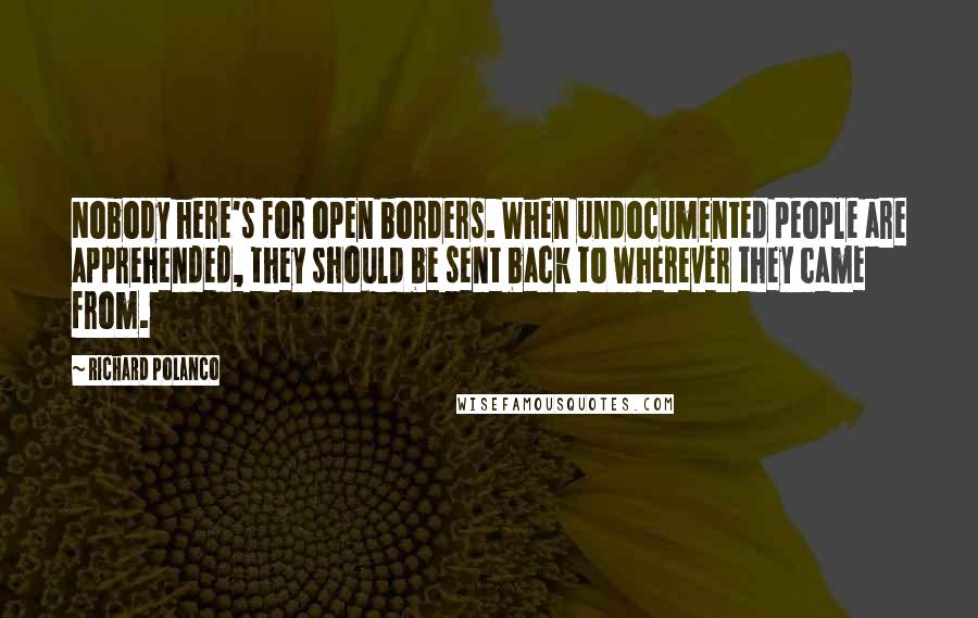 Richard Polanco Quotes: Nobody here's for open borders. When undocumented people are apprehended, they should be sent back to wherever they came from.
