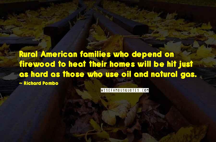 Richard Pombo Quotes: Rural American families who depend on firewood to heat their homes will be hit just as hard as those who use oil and natural gas.