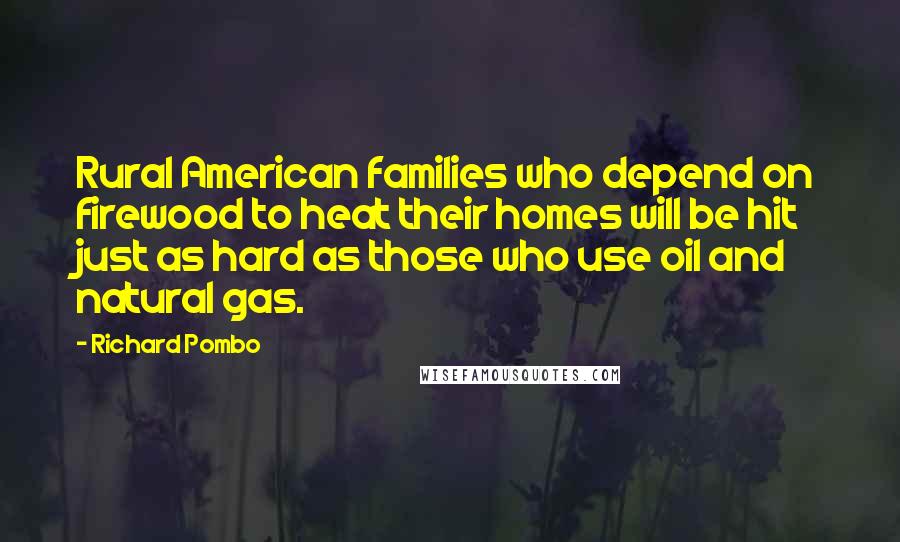 Richard Pombo Quotes: Rural American families who depend on firewood to heat their homes will be hit just as hard as those who use oil and natural gas.