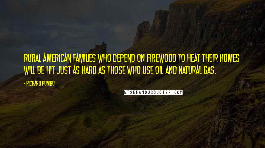 Richard Pombo Quotes: Rural American families who depend on firewood to heat their homes will be hit just as hard as those who use oil and natural gas.