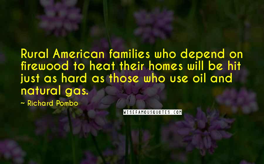 Richard Pombo Quotes: Rural American families who depend on firewood to heat their homes will be hit just as hard as those who use oil and natural gas.