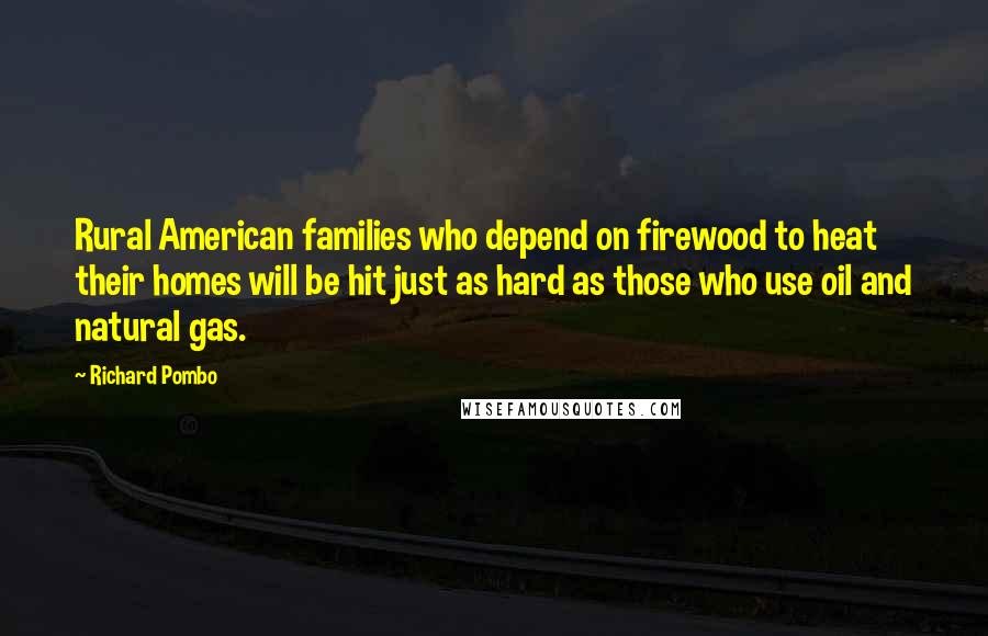 Richard Pombo Quotes: Rural American families who depend on firewood to heat their homes will be hit just as hard as those who use oil and natural gas.