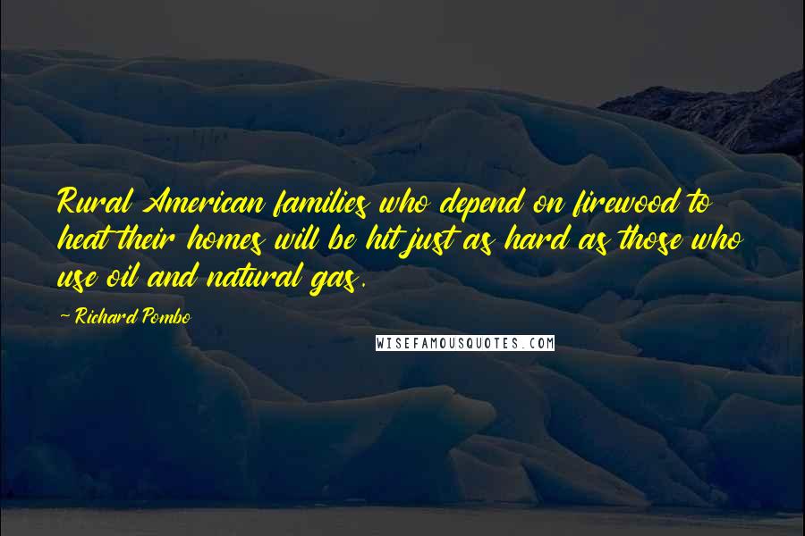 Richard Pombo Quotes: Rural American families who depend on firewood to heat their homes will be hit just as hard as those who use oil and natural gas.