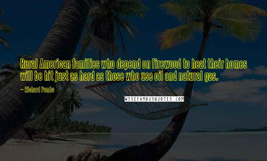 Richard Pombo Quotes: Rural American families who depend on firewood to heat their homes will be hit just as hard as those who use oil and natural gas.