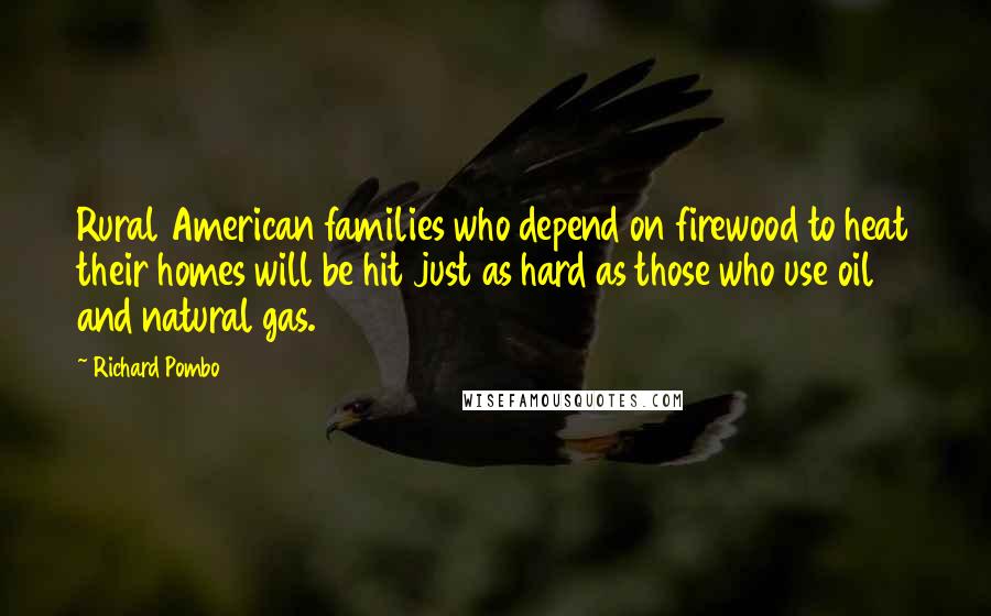 Richard Pombo Quotes: Rural American families who depend on firewood to heat their homes will be hit just as hard as those who use oil and natural gas.