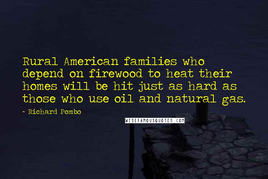 Richard Pombo Quotes: Rural American families who depend on firewood to heat their homes will be hit just as hard as those who use oil and natural gas.