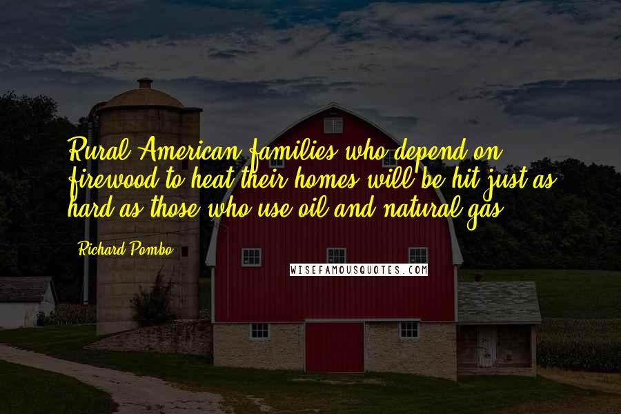 Richard Pombo Quotes: Rural American families who depend on firewood to heat their homes will be hit just as hard as those who use oil and natural gas.