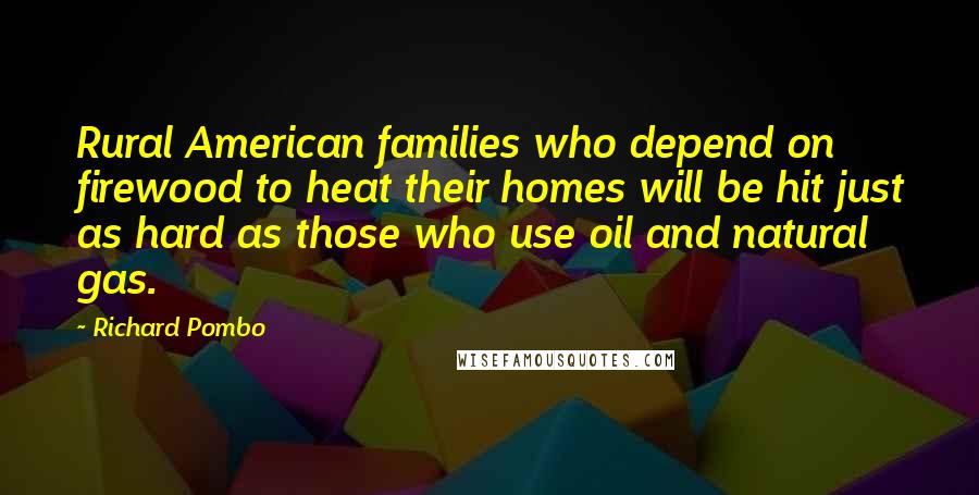 Richard Pombo Quotes: Rural American families who depend on firewood to heat their homes will be hit just as hard as those who use oil and natural gas.