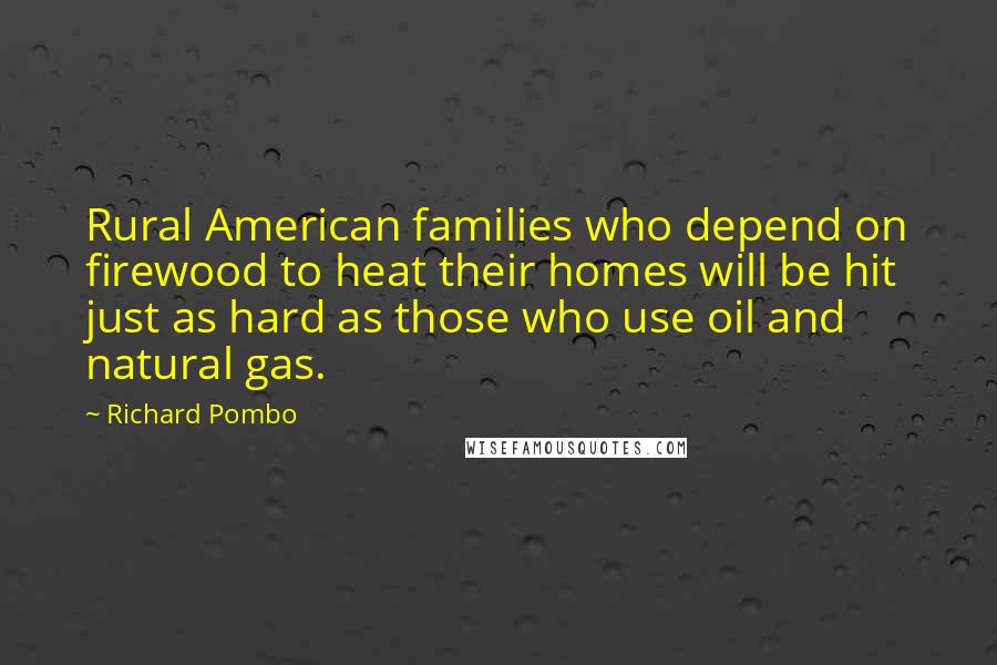 Richard Pombo Quotes: Rural American families who depend on firewood to heat their homes will be hit just as hard as those who use oil and natural gas.