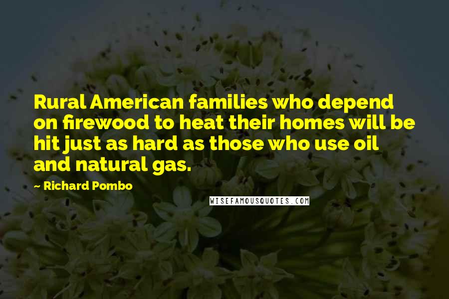 Richard Pombo Quotes: Rural American families who depend on firewood to heat their homes will be hit just as hard as those who use oil and natural gas.