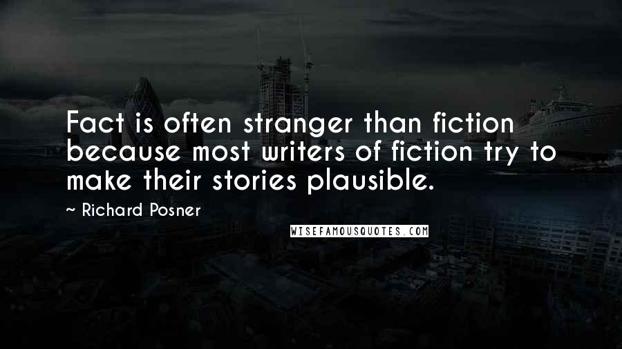 Richard Posner Quotes: Fact is often stranger than fiction because most writers of fiction try to make their stories plausible.