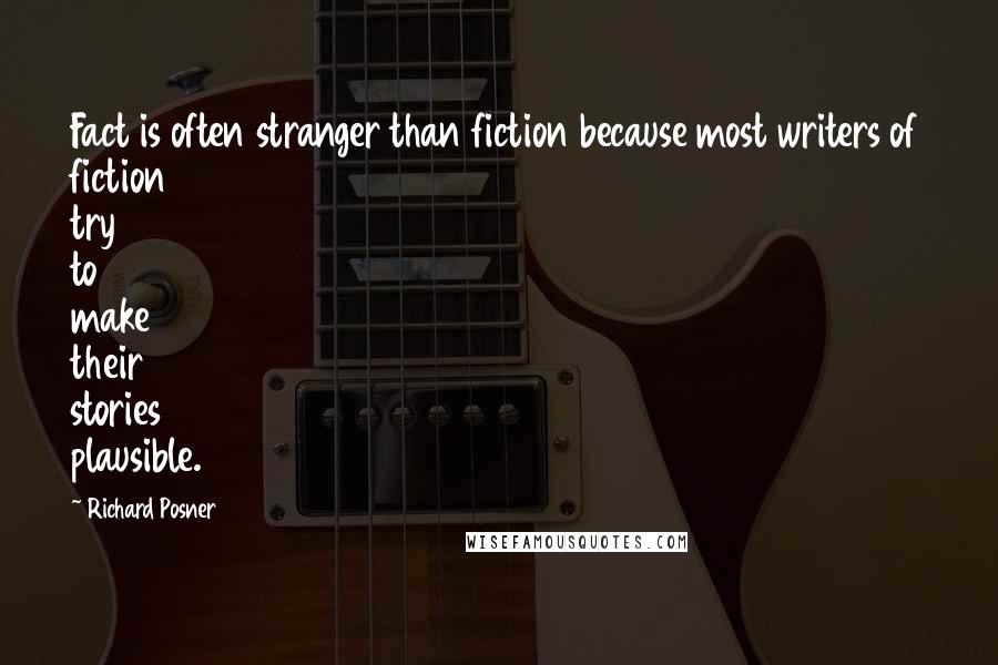 Richard Posner Quotes: Fact is often stranger than fiction because most writers of fiction try to make their stories plausible.