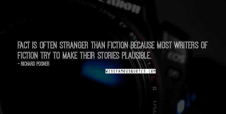 Richard Posner Quotes: Fact is often stranger than fiction because most writers of fiction try to make their stories plausible.