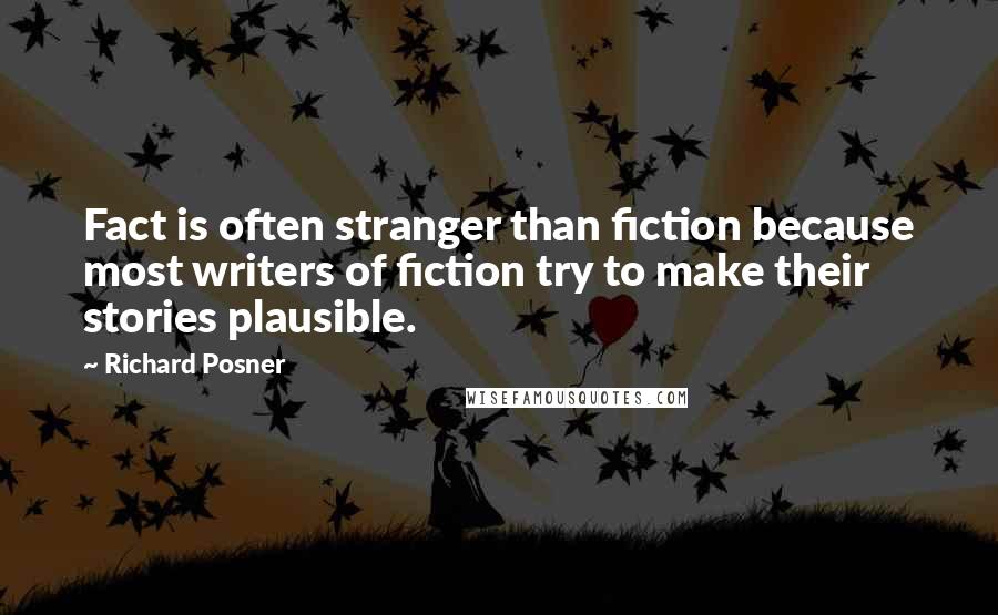 Richard Posner Quotes: Fact is often stranger than fiction because most writers of fiction try to make their stories plausible.