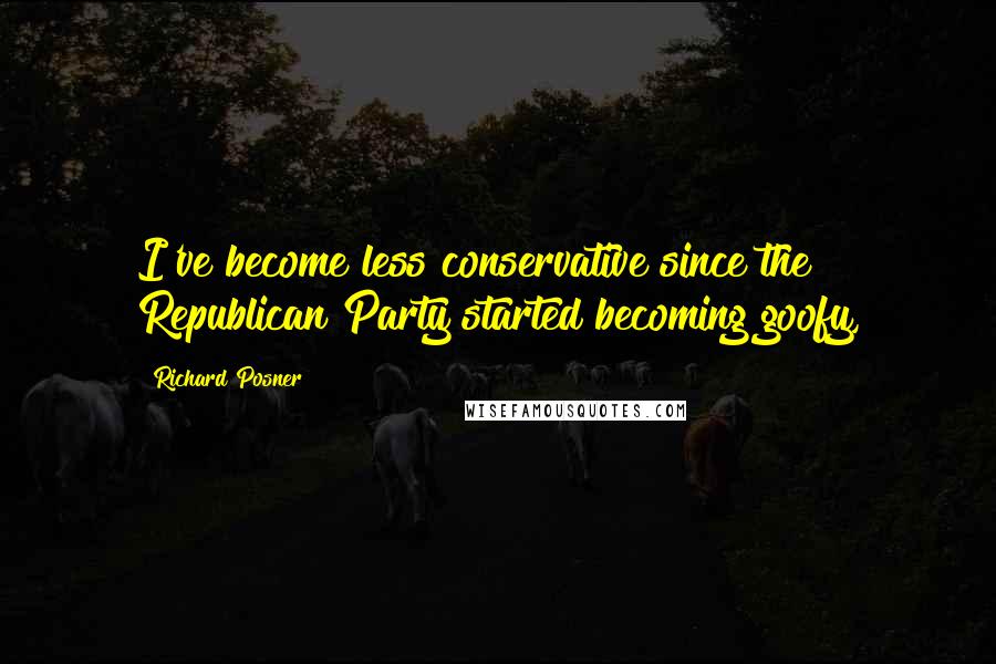 Richard Posner Quotes: I've become less conservative since the Republican Party started becoming goofy,